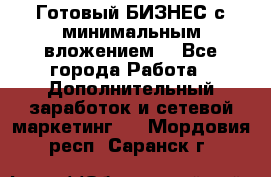 Готовый БИЗНЕС с минимальным вложением! - Все города Работа » Дополнительный заработок и сетевой маркетинг   . Мордовия респ.,Саранск г.